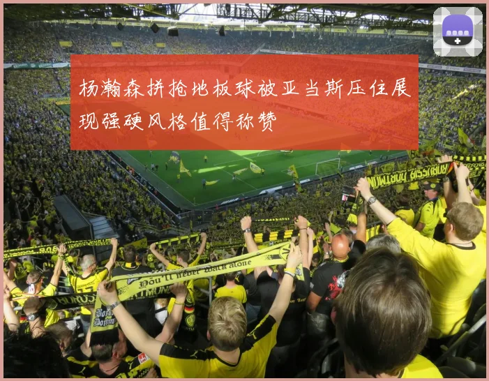 杨瀚森拼抢地板球被亚当斯压住展现强硬风格值得称赞
