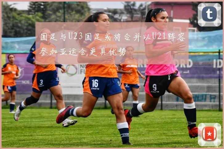 国足与U23国足或将合并以U21阵容参加亚运会更具优势