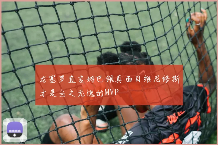 龙塞罗直言姆巴佩真面目维尼修斯才是当之无愧的MVP
