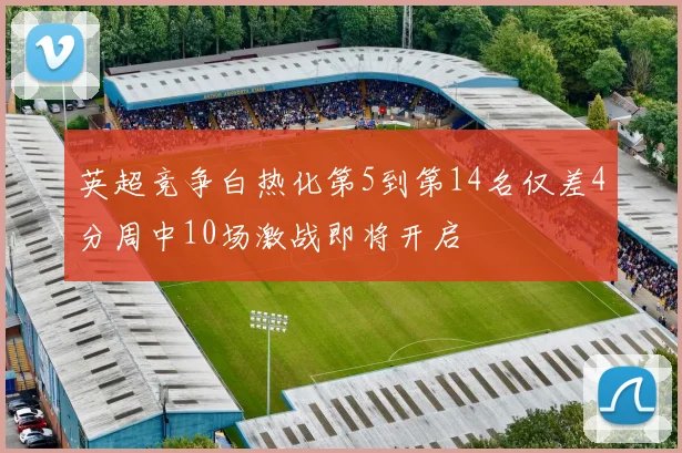 英超竞争白热化第5到第14名仅差4分周中10场激战即将开启
