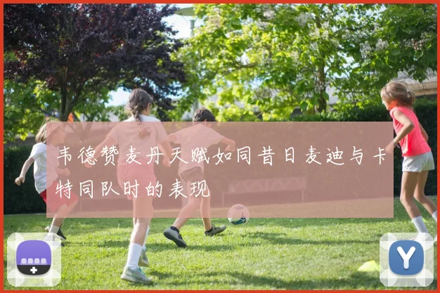 韦德赞麦丹天赋如同昔日麦迪与卡特同队时的表现
