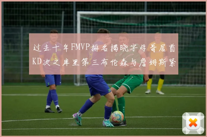 过去十年FMVP排名揭晓字母哥居首KD次之库里第三布伦森与詹姆斯紧随其后