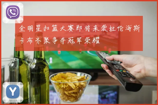 全明星扣篮大赛即将来袭杜伦海斯卡布齐聚争夺冠军荣耀
