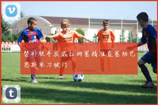 替补联手发威拉姆塞精准直塞助巴恩斯单刀破门