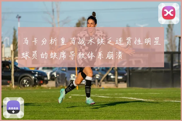 马卡分析皇马战术缺乏连贯性明星球员的缺席导致体系崩溃