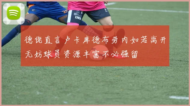 德佬直言卢卡库德布劳内如若离开无妨球员资源丰富不必强留
