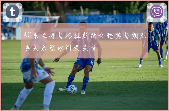 AC米兰将与格拉斯纳会晤其与朗尼克关系密切引发关注