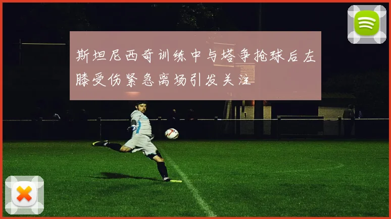斯坦尼西奇训练中与塔争抢球后左膝受伤紧急离场引发关注