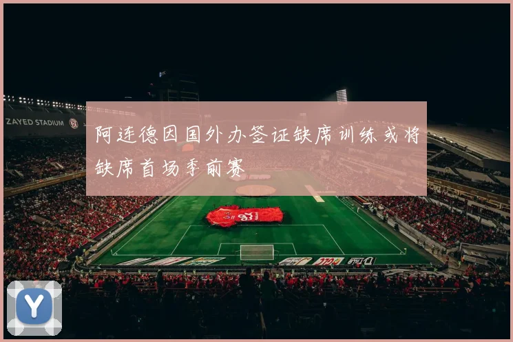 阿连德因国外办签证缺席训练或将缺席首场季前赛