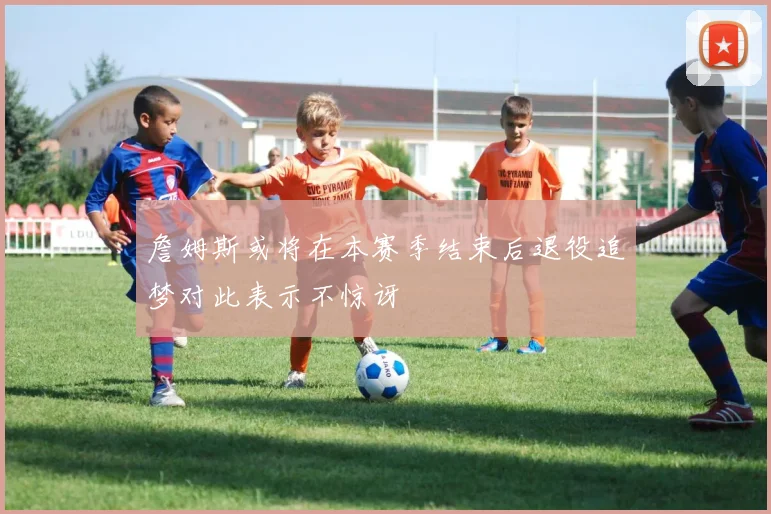 詹姆斯或将在本赛季结束后退役追梦对此表示不惊讶