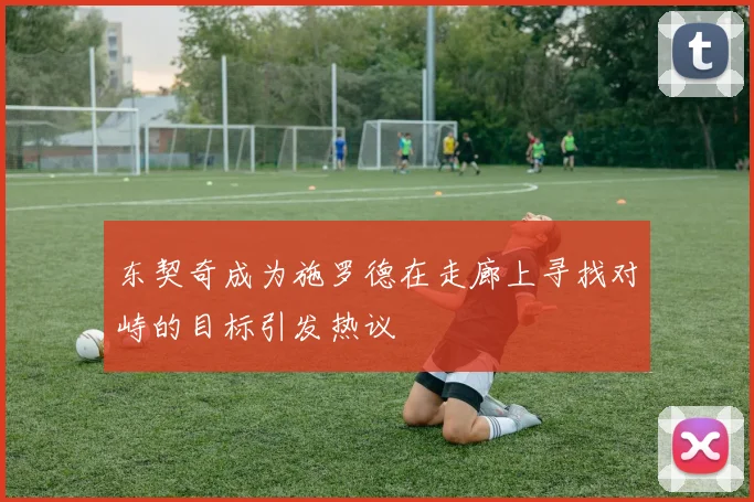 东契奇成为施罗德在走廊上寻找对峙的目标引发热议