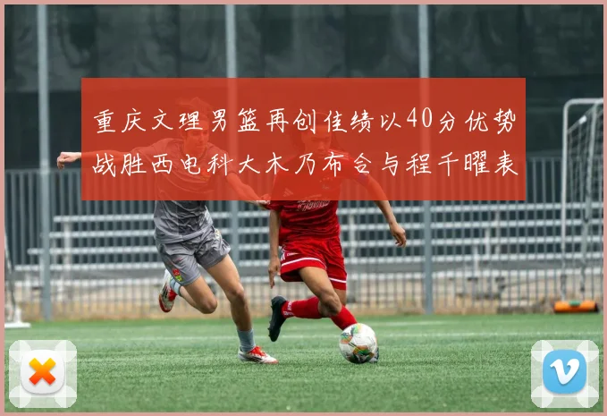 重庆文理男篮再创佳绩以40分优势战胜西电科大木乃布合与程千曜表现出色
