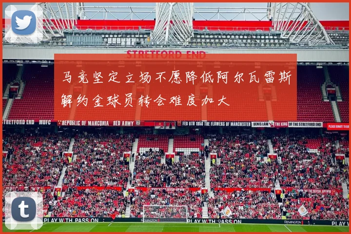 马竞坚定立场不愿降低阿尔瓦雷斯解约金球员转会难度加大