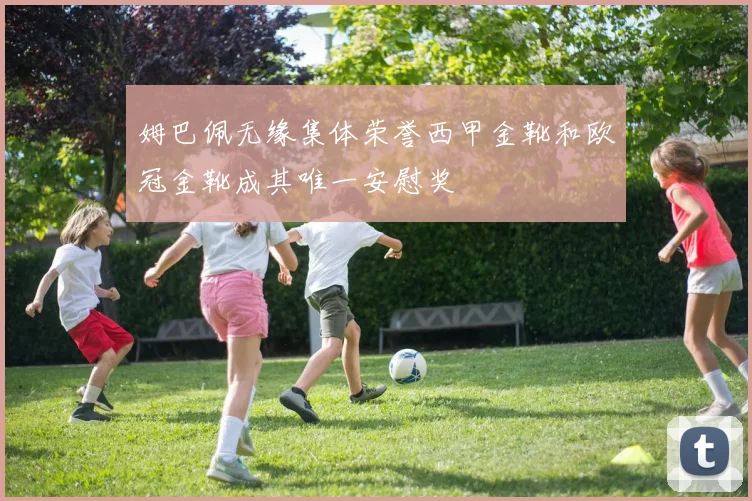 姆巴佩无缘集体荣誉西甲金靴和欧冠金靴成其唯一安慰奖