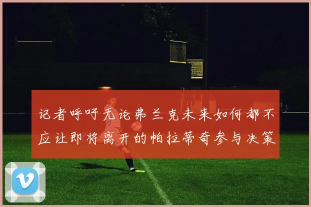 记者呼吁无论弗兰克未来如何都不应让即将离开的帕拉蒂奇参与决策