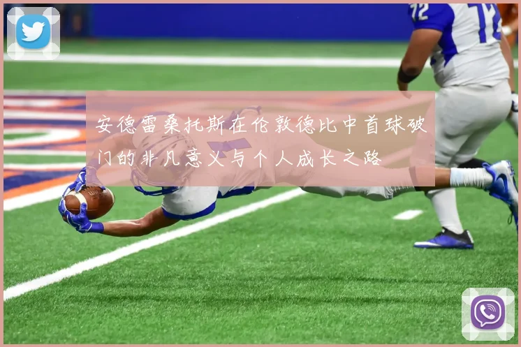 安德雷桑托斯在伦敦德比中首球破门的非凡意义与个人成长之路