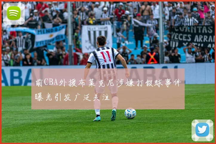 前CBA外援布莱克尼涉嫌打假球事件曝光引发广泛关注
