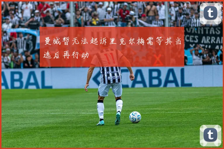 曼城暂无法起诉里克尔梅需等其当选后再行动