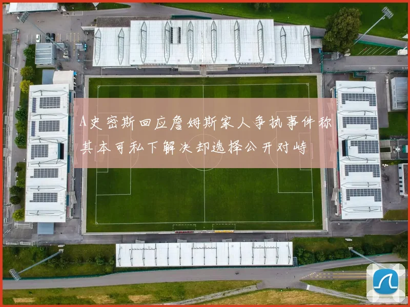 A史密斯回应詹姆斯家人争执事件称其本可私下解决却选择公开对峙